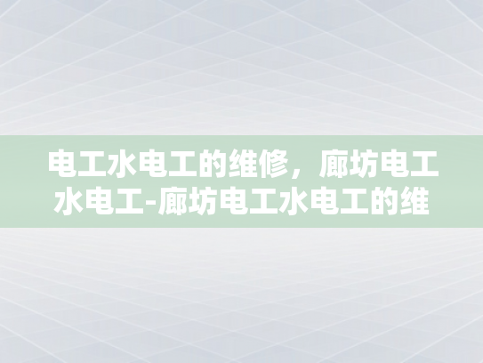 电工水电工的维修，廊坊电工水电工-廊坊电工水电工的维修服务