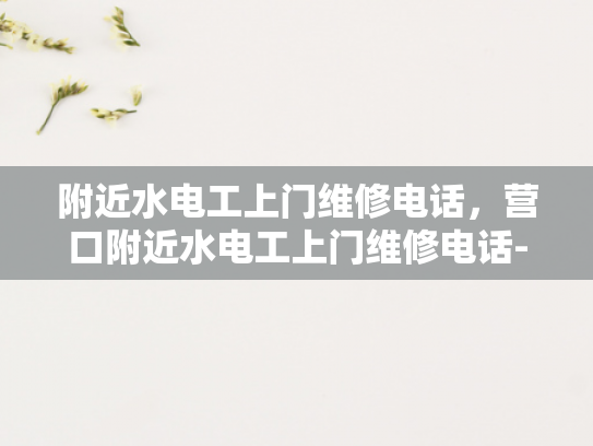附近水电工上门维修电话，营口附近水电工上门维修电话-营口附近水电工上门维修服务