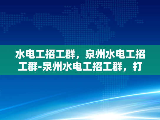 水电工招工群，泉州水电工招工群-泉州水电工招工群，打造高效就业平台