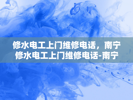 修水电工上门维修电话，南宁修水电工上门维修电话-南宁修水电工上门维修电话