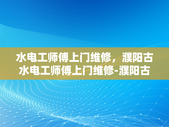水电工师傅上门维修，濮阳古水电工师傅上门维修-濮阳古水电工师傅上门维修服务