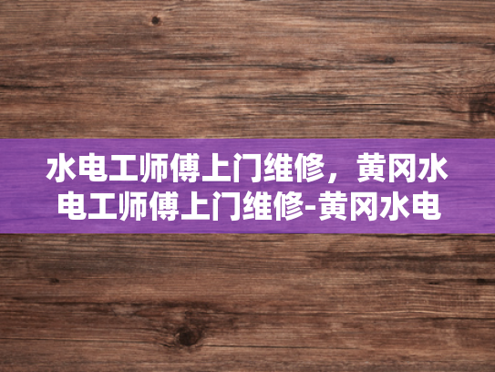 水电工师傅上门维修，黄冈水电工师傅上门维修-黄冈水电工师傅上门维修服务
