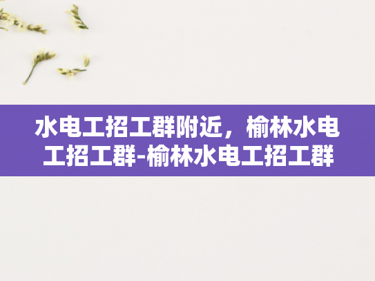 水电工招工群附近，榆林水电工招工群-榆林水电工招工群，寻找附近水电工的不二之选