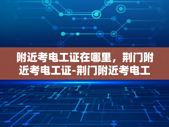 附近考电工证在哪里，荆门附近考电工证-荆门附近考电工证指南