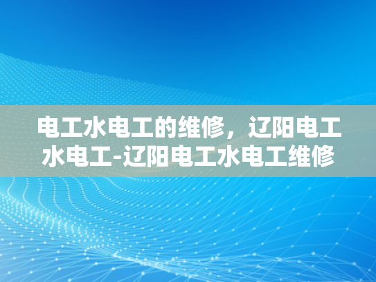 电工水电工的维修，辽阳电工水电工-辽阳电工水电工维修服务，确保家庭与工业安全
