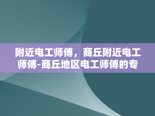 附近电工师傅，商丘附近电工师傅-商丘地区电工师傅的专业技能与服务