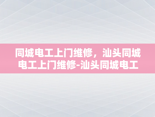 同城电工上门维修，汕头同城电工上门维修-汕头同城电工上门维修服务，您的家庭电器的守护者