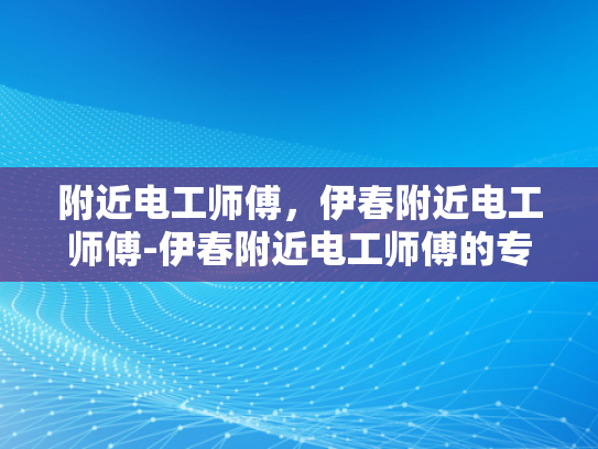 附近电工师傅，伊春附近电工师傅-伊春附近电工师傅的专业技能与服务
