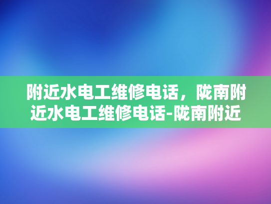 附近水电工维修电话，陇南附近水电工维修电话-陇南附近水电工维修电话，您身边的水电维修专家