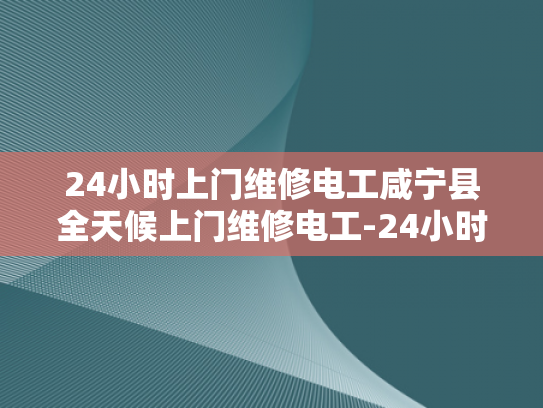 24小时上门维修电工咸宁县全天候上门维修电工-24小时上门维修电工咸宁县全天候服务