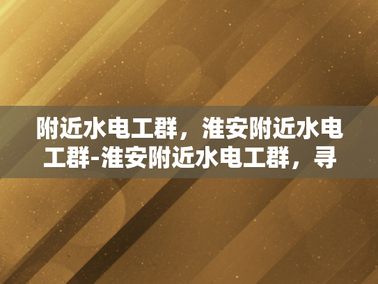 附近水电工群，淮安附近水电工群-淮安附近水电工群，寻找专业服务，确保水电安全