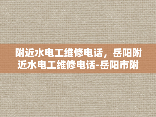 附近水电工维修电话，岳阳附近水电工维修电话-岳阳市附近水电工维修服务电话指南