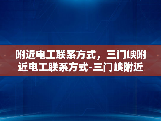 附近电工联系方式，三门峡附近电工联系方式-三门峡附近电工联系方式