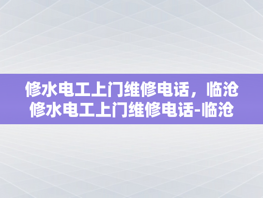 修水电工上门维修电话，临沧修水电工上门维修电话-临沧修水电工上门维修电话