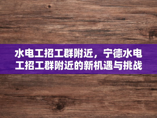 水电工招工群附近，宁德水电工招工群附近的新机遇与挑战-水电工招工群附近—宁德地区新机遇与挑战