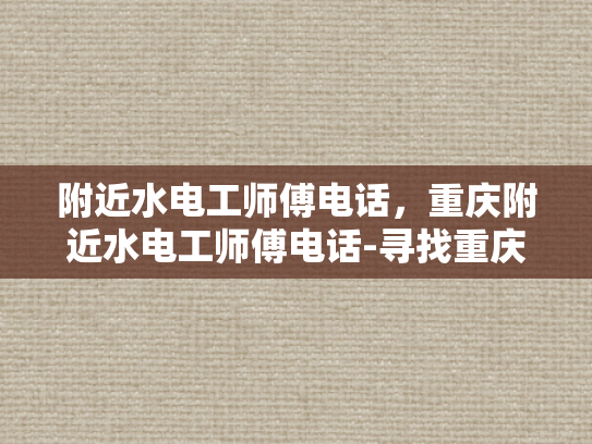 附近水电工师傅电话，重庆附近水电工师傅电话-寻找重庆附近的专业水电工师傅