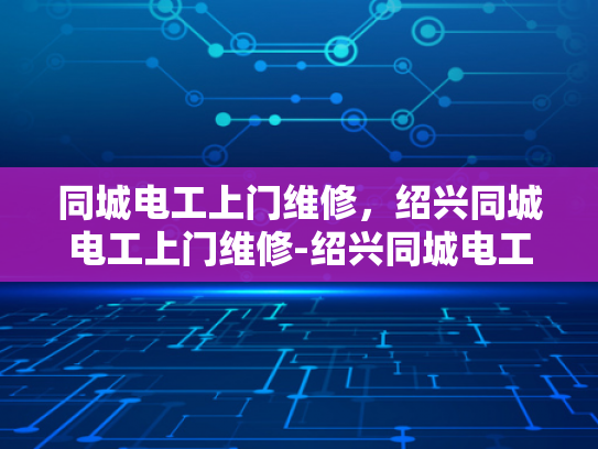 同城电工上门维修，绍兴同城电工上门维修-绍兴同城电工上门维修服务，快速响应，专业保障