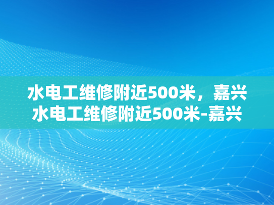 水电工维修附近500米，嘉兴水电工维修附近500米-嘉兴水电工维修服务，500米范围内，您身边的水电专家