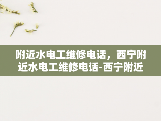 附近水电工维修电话，西宁附近水电工维修电话-西宁附近水电工维修电话指南