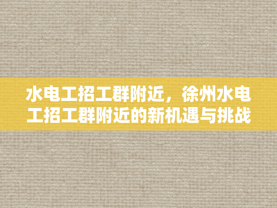 水电工招工群附近，徐州水电工招工群附近的新机遇与挑战-水电工招工群附近，徐州新机遇与挑战的探索