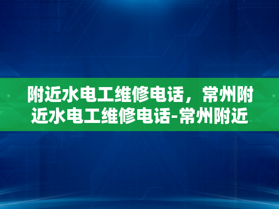 附近水电工维修电话，常州附近水电工维修电话-常州附近水电工维修电话指南