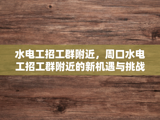 水电工招工群附近，周口水电工招工群附近的新机遇与挑战-水电工招工群附近，周口水电工招工群附近的新机遇与挑战