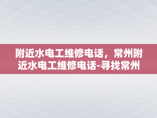 附近水电工维修电话，常州附近水电工维修电话-寻找常州附近水电工维修电话