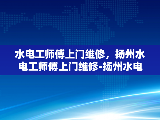 水电工师傅上门维修，扬州水电工师傅上门维修-扬州水电工师傅上门维修服务