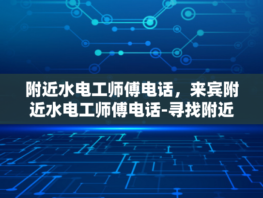 附近水电工师傅电话，来宾附近水电工师傅电话-寻找附近水电工师傅，确保家居安全无忧