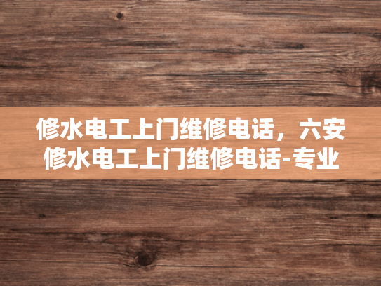 修水电工上门维修电话，六安修水电工上门维修电话-专业电工服务，快速响应—修水地区电工上门维修电话