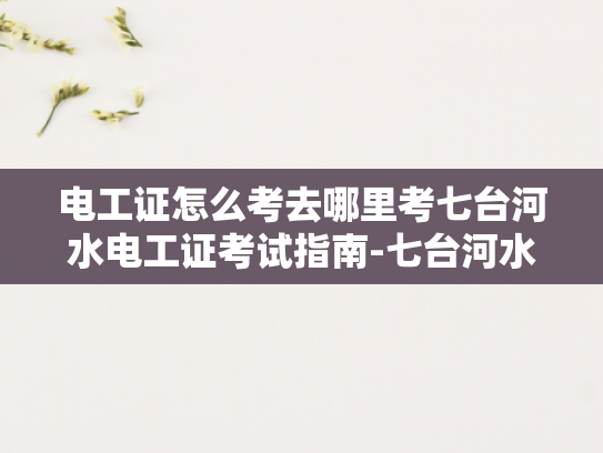 电工证怎么考去哪里考七台河水电工证考试指南-七台河水电工证考试指南