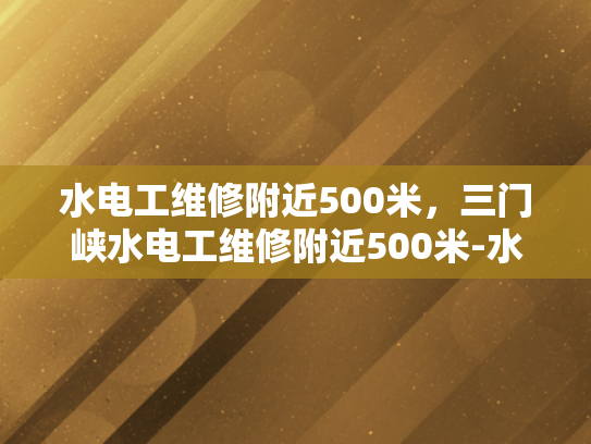 水电工维修附近500米，三门峡水电工维修附近500米-水电工维修服务—三门峡地区500米范围内的快速响应与专业解决方案