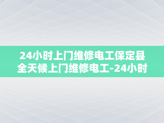 24小时上门维修电工保定县全天候上门维修电工-24小时上门维修电工保定县全天候服务