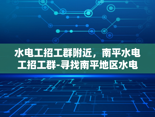 水电工招工群附近，南平水电工招工群-寻找南平地区水电工的机遇