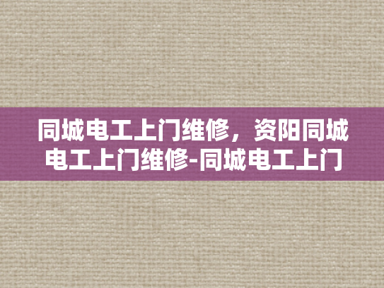 同城电工上门维修，资阳同城电工上门维修-同城电工上门维修服务—资阳地区的便捷选择