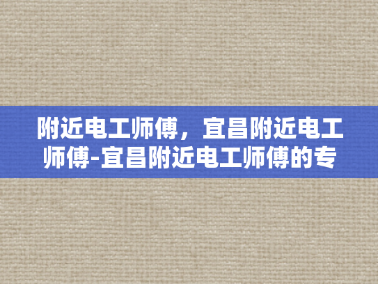 附近电工师傅，宜昌附近电工师傅-宜昌附近电工师傅的专业技能与服务