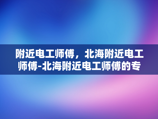附近电工师傅，北海附近电工师傅-北海附近电工师傅的专业技能与服务