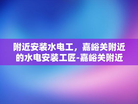 附近安装水电工，嘉峪关附近的水电安装工匠-嘉峪关附近水电安装工匠，您身边的专业服务