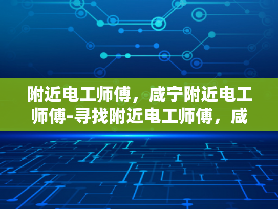 附近电工师傅，咸宁附近电工师傅-寻找附近电工师傅，咸宁地区电工服务指南