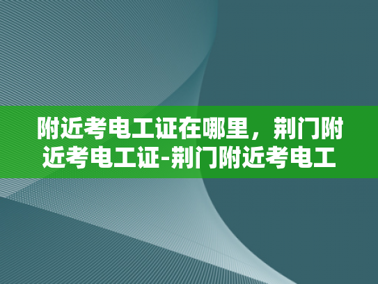 附近考电工证在哪里，荆门附近考电工证-荆门附近考电工证，掌握技能开启未来