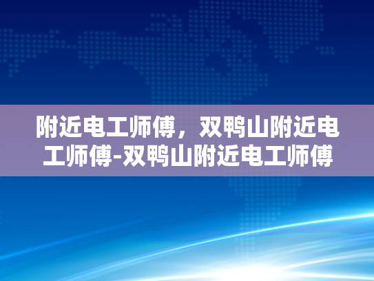 附近电工师傅，双鸭山附近电工师傅-双鸭山附近电工师傅，您的家庭和企业的电力守护者