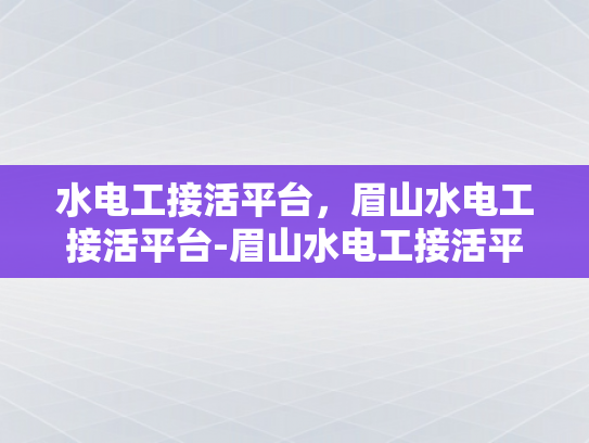 水电工接活平台，眉山水电工接活平台-眉山水电工接活平台，技术与服务的桥梁