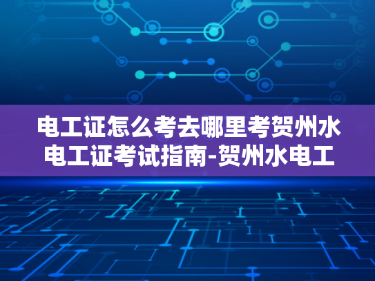 电工证怎么考去哪里考贺州水电工证考试指南-贺州水电工证考试指南