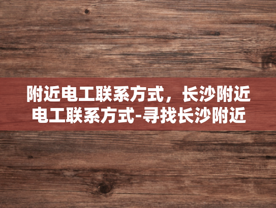 附近电工联系方式，长沙附近电工联系方式-寻找长沙附近电工的专业服务