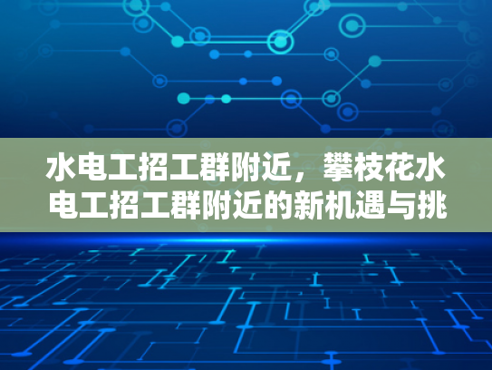 水电工招工群附近，攀枝花水电工招工群附近的新机遇与挑战-攀枝花水电工招工群附近新机遇与挑战