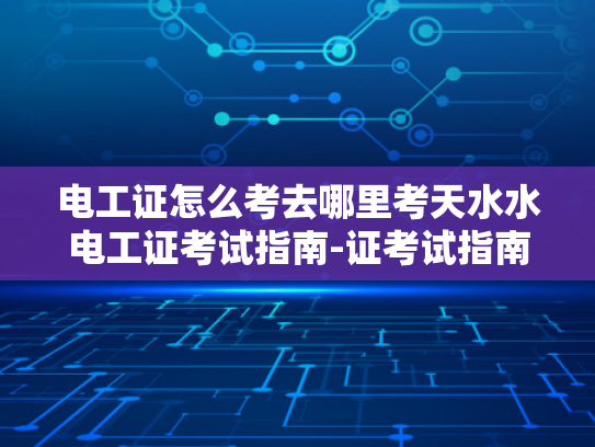 电工证怎么考去哪里考天水水电工证考试指南-证考试指南，天水地区如何考取电工资格