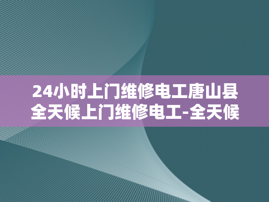 24小时上门维修电工唐山县全天候上门维修电工-全天候服务，24小时唐山县电工维修承诺