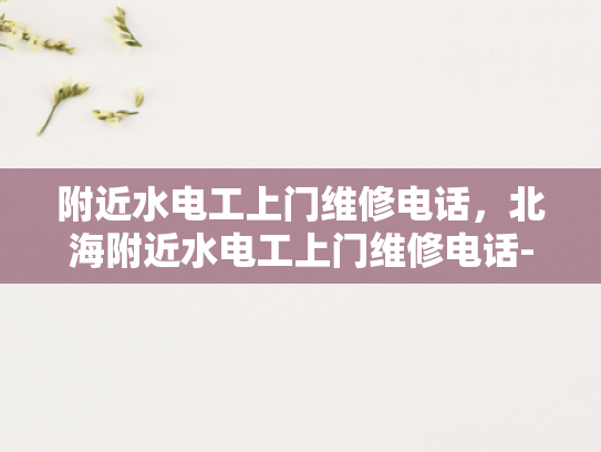 附近水电工上门维修电话，北海附近水电工上门维修电话-北海附近水电工上门维修电话