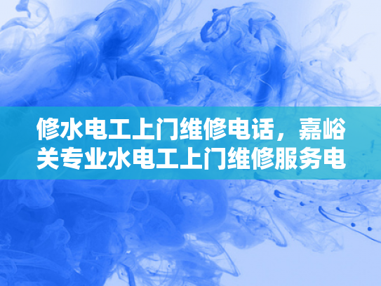 修水电工上门维修电话，嘉峪关专业水电工上门维修服务电话-嘉峪关专业水电工上门维修服务电话