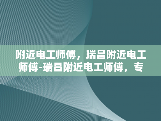 附近电工师傅，瑞昌附近电工师傅-瑞昌附近电工师傅，专业服务，值得信赖